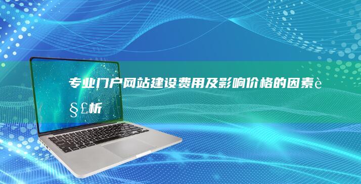 专业门户网站建设费用及影响价格的因素解析